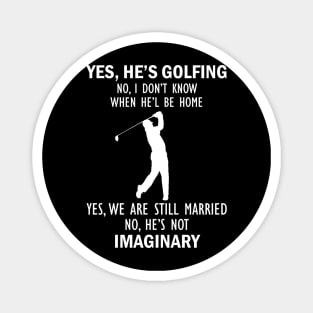 Yes, He’s Golfing. No, I Don’t Know When He’ll Be Home. Yes, We Are Still Married. No, He's Not Imaginary T-shirt Magnet